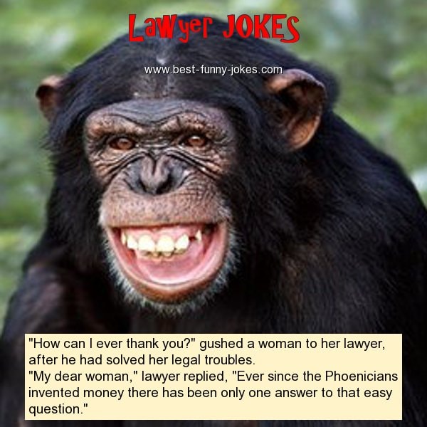Lawyer joke — 'How can I ever thank you?' 'Ever since the Phoenicians invented money there has been only one answer to that easy question.'