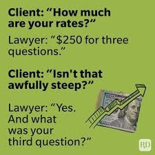 Lawyer joke — Client: 'How much are your rates?' Lawyer: '$250 for three questions.' Client: 'Isn't that awfully steep?' Lawyer: 'Yes. And what was your third question?'